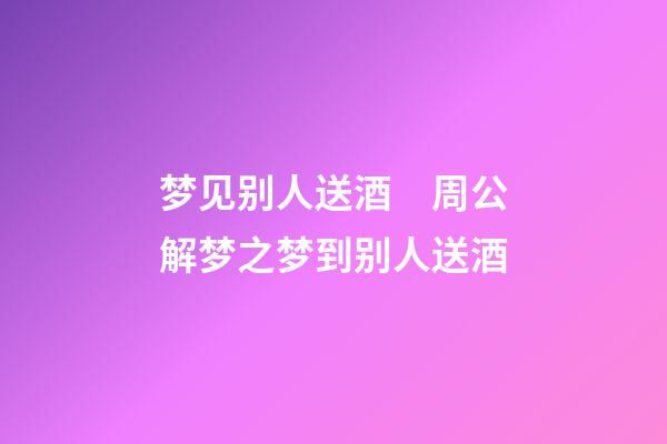 梦见别人送酒　周公解梦之梦到别人送酒
